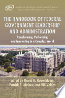 The handbook of federal government leadership and administration : transforming, performing, and innovating in a complex world /