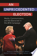 An unprecedented election : media, communication, and the electorate in the 2016 campaign /