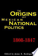 The origins of Mexican national politics, 1808-1847 /