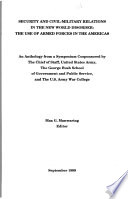 Security and civil-military relations in the new world disorder : the use of armed forces in the Americas : an anthology from a symposium cosponsored by the Chief of Staff, United States Army, the George Bush School of Government and Public Service, and the U.S. Army War College /