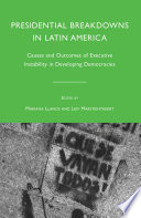 Presidential Breakdowns in Latin America : Causes and Outcomes of Executive Instability in Developing Democracies /
