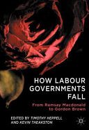 How labour governments fall : from Ramsay MacDonald to Gordon Brown /