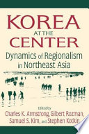 Korea at the center : dynamics of regionalism in Northeast Asia /