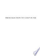 From election to coup in Fiji : the 2006 campaign and its aftermath /