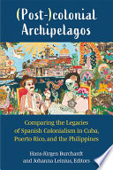 (Post-)colonial archipelagos : comparing the legacies of Spanish colonialism in Cuba, Puerto Rico, and the Philippines / edited by Hans Jürgen Burchardt and Johanna Leinius.