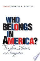Who belongs in America? : presidents, rhetoric, and immigration /