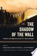 The shadow of the wall : violence and migration on the U.S.-Mexico border /