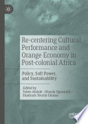 Re-centering Cultural Performance and Orange Economy in Post-colonial Africa : Policy, Soft Power, and Sustainability /