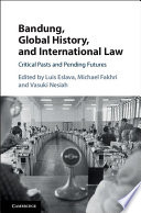Bandung, global history, and international law : critical pasts and pending futures /