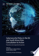 Cybersecurity Policy in the EU and South Korea from Consultation to Action : Theoretical and Comparative Perspectives /