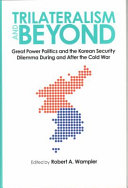 Trilateralism and beyond : great power politics and the Korean security dilemma during and after the Cold War /