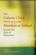 The unborn child, Article 40.3.3° and abortion in Ireland : twenty-five years of protection? /