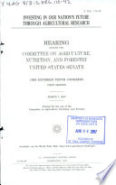 Investing in our nation's future through agricultural research : hearing before the Committee on Agriculture, Nutrition, and Forestry, United States Senate, One Hundred Tenth Congress, first session, March 7, 2007.