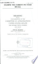 Examine the current pet food recall : hearing before a subcommittee of the Committee on Appropriations, United States Senate, One Hundred Tenth Congress, first session, special hearing, April 12, 2007, Washington, DC.