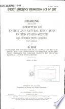 Energy Efficiency Promotion Act of 2007 : hearing before the Committee on Energy and Natural Resources, United States Senate, One Hundred Tenth Congress, first session, on S. 1115, to promote the efficient use of oil, natural gas, and electricity, reduce oil consumption, and heighten energy efficiency standards for consumer products and industrial equipment, and for other purposes, April 23, 2007.