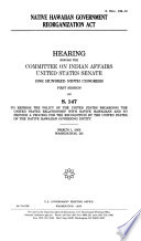 Native Hawaiian Government Reorganization Act  : hearing before the Committee on Indian Affairs, United States Senate, One Hundred Ninth Congress, first session, on S. 147, to express the policy of the United States regarding the United States relationship with Native Hawaiians and to provide a process for the recognition by the United States of the Native Hawaiian governing entity, March 1, 2005, Washington, DC.