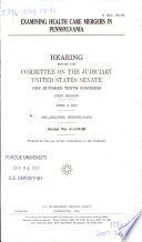 Examining health care mergers in Pennsylvania : hearing before the Committee on the Judiciary, United States Senate, One Hundred Tenth Congress, first session, April 9, 2007, Philadelphia, Pennsylvania.