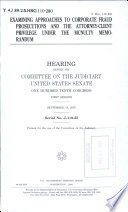 Examining approaches to corporate fraud prosecutions and the attorney-client privilege under the McNulty memorandum : hearing before the Committee on the Judiciary, United States Senate, One Hundred Tenth Congress, first session, September 18, 2007.