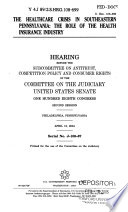 The healthcare crisis in southeastern Pennsylvania : the role of the health insurance industry : hearing before the Subcommittee on Antitrust, Competition Policy, and Consumer Rights of the Committee on the Judiciary, United States Senate, One Hundred Eighth Congress, second session, Philadelphia, Pennsylvania, April 12, 2004.