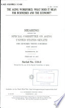 The aging workforce : what does it mean for businesses and the economy? : hearing before the Special Committee on Aging, United States Senate, One Hundred Tenth Congress, first session, Washington, DC, February 28, 2007.