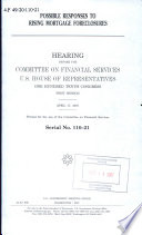 Possible responses to rising mortgage foreclosures : hearing before the Committee on Financial Services, U.S. House of Representatives, One Hundred Tenth Congress, first session, April 17, 2007.