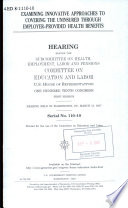Examining innovative approaches to covering the uninsured through employer-provided health benefits : hearing before the Subcommittee on Health, Employment, Labor and Pensions, Committee on Education and Labor, U.S. House of Representatives, One Hundred Tenth Congress, first session, hearing held in Washington, DC, March 15, 2007.