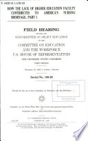 How the lack of higher education faculty contributes to America's nursing shortage, part I : field hearing before the Subcommittee on Select Education of the Committee on Education and the Workforce, U.S. House of Representatives, One Hundred Ninth Congress, first session, November 30, 2005 in Greeley, Colorado.