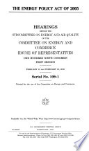 The Energy Policy Act of 2005 : hearings before the Subcommittee on Energy and Air Quality of the Committee on Energy and Commerce, House of Representatives, One Hundred Ninth Congress, first session, February 10 and February 16, 2005.