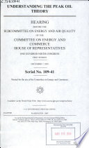 Understanding the peak oil theory : hearing before the Subcommittee on Energy and Air Quality of the Committee on Energy and Commerce, House of Representatives, One Hundred Ninth Congress, first session, December 7, 2005.