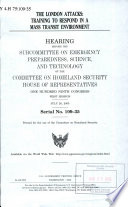The London attacks : training to respond in a mass transit environment : hearing before the Subcommittee on Emergency Preparedness, Science, and Technology of the Committee on Homeland Security, House of Representatives, One Hundred Ninth Congress, first session, July 26, 2005.