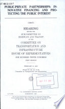 Public-private partnerships : innovative financing and protecting the public interest : hearing before the Subcommittee on Highways and Transit of the Committee on Transportation and Infrastructure, House of Representatives, One Hundred Tenth Congress, first session, February 13, 2007.