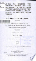 H.R. 512, to require the prompt review by the Secretary of the Interior of the longstanding petitions for federal recognition of certain Indian tribes : legislative hearing before the Committee on Resources, U.S. House of Representatives, One Hundred Ninth Congress, first  session, Thursday, February 10, 2005.