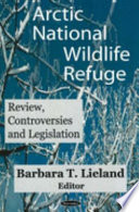 Arctic National Wildlife Refuge (ANWR) : review, controversies and legislation /