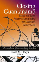 Closing Guantanamo : issues and legal matters surrounding the detention center's end /