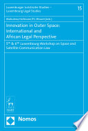 Innovation in outer space : international and African legal perspectives : 5th & 6th Luxembourg workshops on Space and Satellite Communication Law /