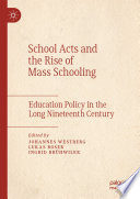 School Acts and the Rise of Mass Schooling : Education Policy in the Long Nineteenth Century /