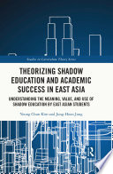Theorizing shadow education and academic success in East Asia : understanding the meaning, value, and use of shadow education by East Asian students /