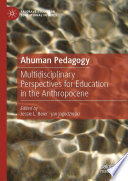 Ahuman Pedagogy  : Multidisciplinary Perspectives for Education in the Anthropocene /