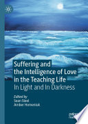 Suffering and the Intelligence of Love in the Teaching Life : In Light and In Darkness /