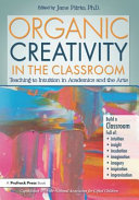 Organic creativity in the classroom : teaching to intuition in academics and the arts /