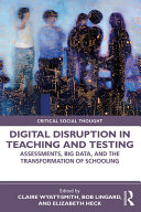 Digital disruption in teaching and testing : assessments, big data, and the transformation of schooling /