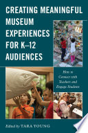 Creating meaningful museum experiences for K-12 audiences : how to connect with teachers and engage students /