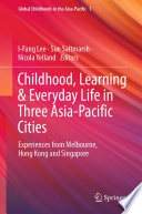 Childhood, Learning & Everyday Life in Three Asia-Pacific Cities : Experiences from Melbourne, Hong Kong and Singapore /