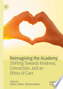 Reimagining the Academy : ShiFting Towards Kindness, Connection, and an Ethics of Care /