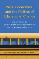 Race, economics, and the politics of educational change : the dynamics of school consolidation in Shelby County, Tennessee /