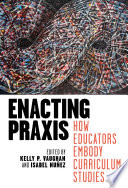 Enacting praxis : how educators embody curriculum studies /