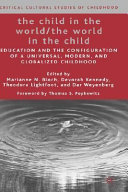 The child in the world, the world in the child : education and the configuration of a universal, modern, and globalized childhood /