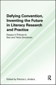 Defying convention, inventing the future in literacy research and practice : essays in tribute to Ken and Yetta Goodman /