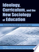 Ideology, curriculum, and the new sociology of education : revisiting the work of Michael Apple /