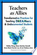 Teachers as allies : transformative practices for teaching DREAMers & undocumented students /